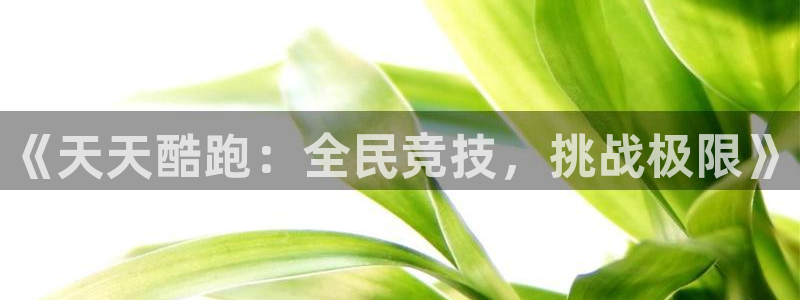 多彩娱乐app：《天天酷跑：全民竞技，挑战极限》