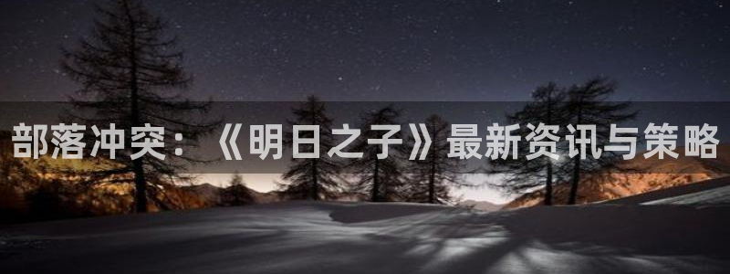 多彩娱乐在线登录：部落冲突：《明日之子》最新资讯与策略