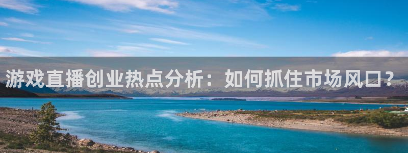 多彩娱乐官网：游戏直播创业热点分析：如何抓住市场风口？