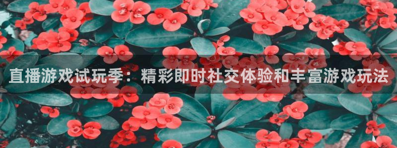 多彩娱乐app下载地址：直播游戏试玩季：精彩即时社交体验和丰