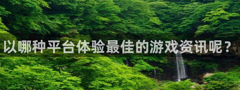 多彩娱乐平台：以哪种平台体验最佳的游戏资讯呢？