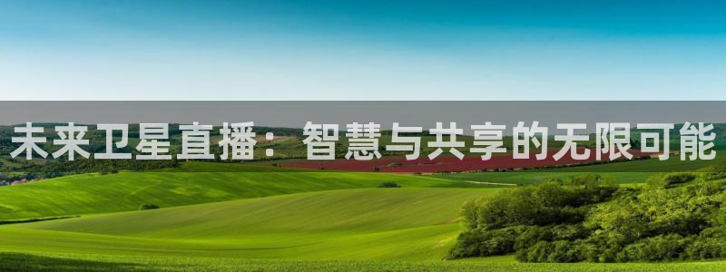 24直播足球在线直播：未来卫星直播：智慧与共享的无限可能